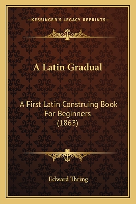 A Latin Gradual: A First Latin Construing Book For Beginners (1863) - Thring, Edward