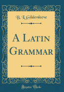 A Latin Grammar (Classic Reprint)