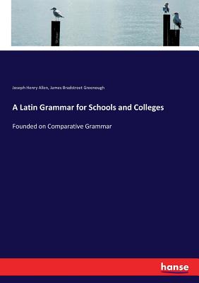 A Latin Grammar for Schools and Colleges: Founded on Comparative Grammar - Allen, Joseph Henry, and Greenough, James Bradstreet