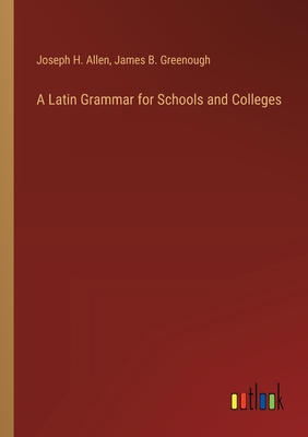 A Latin Grammar for Schools and Colleges - Allen, Joseph H, and Greenough, James B