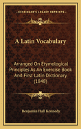 A Latin Vocabulary: Arranged on Etymological Principles as an Exercise Book and First Latin Dictionary (1848)