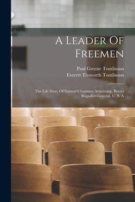 A Leader Of Freemen: The Life Story Of Samuel Chapman Armstrong, Brevet Brigadier-general, U. S. A - Tomlinson, Everett Titsworth, and Paul Greene Tomlinson (Creator)