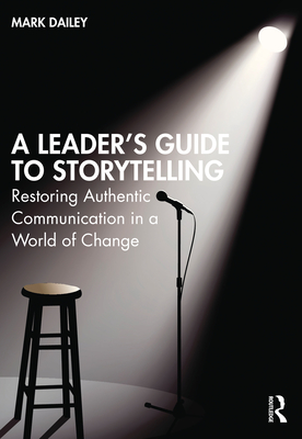 A Leader's Guide to Storytelling: Restoring Authentic Communication in a World of Change - Dailey, Mark