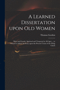 A Learned Dissertation Upon Old Women: Male and Female, Spiritual and Temporal in All Ages ... to Which is Added An Essay Upon the Present Union of the Whig Chiefs