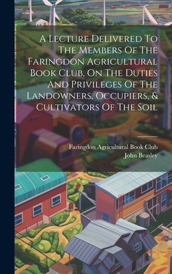 A Lecture Delivered To The Members Of The Faringdon Agricultural Book Club, On The Duties And Privileges Of The Landowners, Occupiers, & Cultivators Of The Soil - Beasley, John, and Faringdon Agricultural Book Club (Creator)