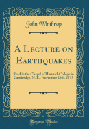 A Lecture on Earthquakes: Read in the Chapel of Harvard-College in Cambridge, N. E., November 26th, 1755 (Classic Reprint)