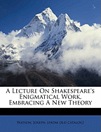 A Lecture on Shakespeare's Enigmatical Work, Embracing a New Theory