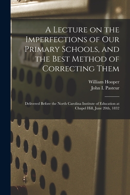 A Lecture on the Imperfections of Our Primary Schools, and the Best Method of Correcting Them: Delivered Before the North Carolina Institute of Education at Chapel Hill, June 20th, 1832 - Hooper, William 1792-1876, and Pasteur, John I 1790 or 91-1846 (Creator)