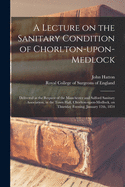 A Lecture on the Sanitary Condition of Chorlton-upon-Medlock: Delivered at the Request of the Manchester and Salford Sanitary Association, in the Town Hall, Chorlton-upon-Medlock, on Thursday Evening, January 12th, 1854