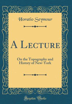 A Lecture: On the Topography and History of New-York (Classic Reprint) - Seymour, Horatio