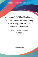 A Legend Of The Puritans, Or The Influence Of Poetry And Religion On The Female Character: With Other Poems (1837)