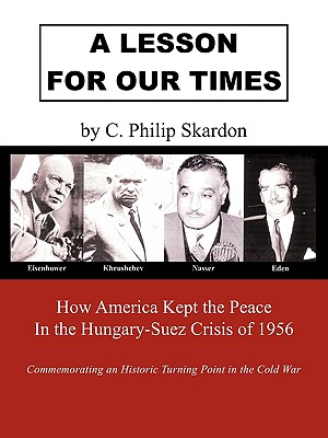 A Lesson for Our Times: How America Kept the Peace in the Hungary-Suez Crisis of 1956 - Skardon, C Philip