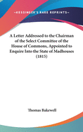 A Letter Addressed to the Chairman of the Select Committee of the House of Commons, Appointed to Enquire Into the State of Madhouses (1815)