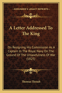 A Letter Addressed to the King: On Resigning His Commission as a Captain in the Royal Navy on the Ground of the Unlawfulness of War (1825)