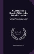 A Letter From a Country Whig, to his Friend in London: Wherein Appears, who are the Truest Friends to Their King and Country