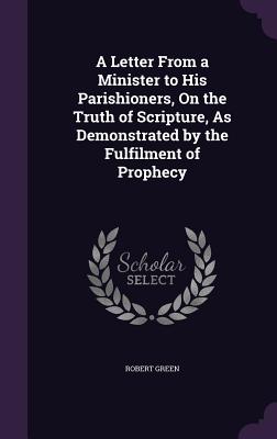 A Letter From a Minister to His Parishioners, On the Truth of Scripture, As Demonstrated by the Fulfilment of Prophecy - Green, Robert