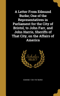 A Letter From Edmund Burke; One of the Representatives in Parliament for the City of Bristol, to John Farr, and John Harris, Sheriffs of That City, on the Affairs of America