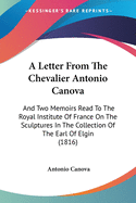 A Letter From The Chevalier Antonio Canova: And Two Memoirs Read To The Royal Institute Of France On The Sculptures In The Collection Of The Earl Of Elgin (1816)
