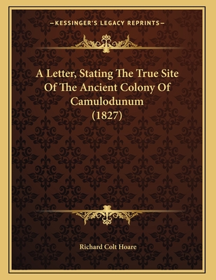 A Letter, Stating the True Site of the Ancient Colony of Camulodunum (1827) - Hoare, Richard Colt