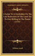 A Letter to a Freeholder on the Late Reduction of the Land Tax to One Shilling in the Pound