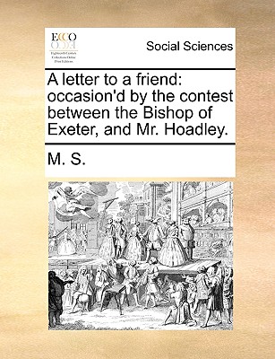 A Letter to a Friend: Occasion'd by the Contest Between the Bishop of Exeter, and Mr. Hoadley. - M S