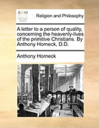 A Letter to a Person of Quality, Concerning the Heavenly-Lives of the Primitive Christians. by Anthony Horneck, D.D