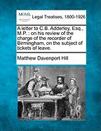 A Letter to C.B. Adderley, Esq., M.P.: On His Review of the Charge of the Recorder of Birmingham, on the Subject of Tickets of Leave.