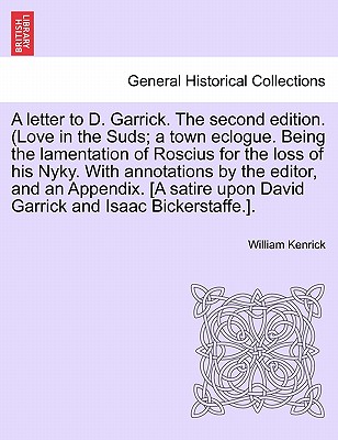 A Letter to D. Garrick. the Second Edition. (Love in the Suds; A Town Eclogue. Being the Lamentation of Roscius for the Loss of His Nyky. with Annotations by the Editor, and an Appendix. [a Satire Upon David Garrick and Isaac Bickerstaffe.]. - Kenrick, William