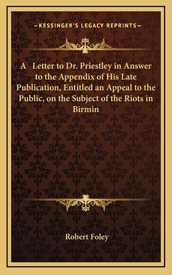 A Letter to Dr. Priestley in Answer to the Appendix of His Late Publication, Entitled an Appeal to the Public, on the Subject of the Riots in Birmin - Foley, Robert