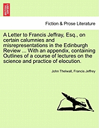 A Letter to Francis Jeffray, Esq., on Certain Calumnies and Misrepresentations in the Edinburgh Review ... with an Appendix, Containing Outlines of a Course of Lectures on the Science and Practice of Elocution. - Thelwall, John, and Jeffrey, Francis