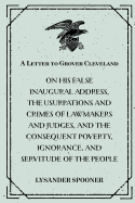 A Letter to Grover Cleveland: On His False Inaugural Address, the Usurpations and Crimes of Lawmakers and Judges, and the Consequent Poverty, Ignorance, and Servitude of the People