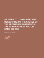 A Letter to ... Lord Viscount Melbourne, on the Causes of the Recent Derangement in the Money Market, and on Bank Reform