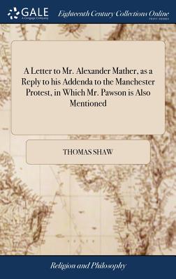 A Letter to Mr. Alexander Mather, as a Reply to his Addenda to the Manchester Protest, in Which Mr. Pawson is Also Mentioned: To Which is Added a Search for Truth, in Messrs. Pawson and Mather's Address To the Methodist Societies - Shaw, Thomas