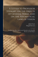 A Letter to Professor Stewart, on the Objects of General Terms, and on the Axiomatical Laws of Vision: To Which Are Here Added, Some Remarks on the Monthly Review on This Subject (Classic Reprint)