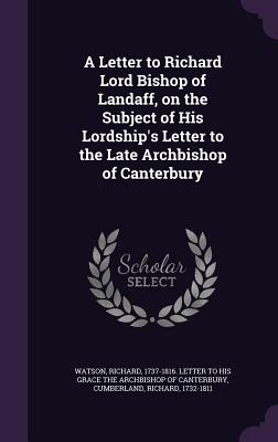 A Letter to Richard Lord Bishop of Landaff, on the Subject of His Lordship's Letter to the Late Archbishop of Canterbury - Watson, Richard 1737-1816 Letter to Hi (Creator), and Cumberland, Richard