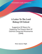 A Letter to the Lord Bishop of Oxford: Suggestive of Means for Supplying the Present Want of Colonial Clergy and Missionaries (1848)