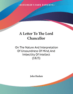 A Letter to the ... Lord Chancellor: On the Nature and Interpretation of Unsoundness of Mind, and Imbecility of Intellect