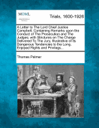 A Letter to the Lord Chief Justice Campbell, Containing Remarks Upon the Conduct of the Prosecution and the Judges: With Strictures on the Charge Delivered to the Jury, Illustrative of Its Dangerous Tendencies to the Long-Enjoyed Rights and Privileges of