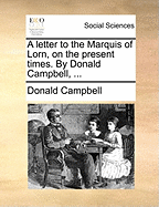 A Letter to the Marquis of Lorn, on the Present Times. by Donald Campbell,