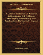 A Letter to the Provost of Worcester College, Oxford by J. C. Philpot, on Resigning His Fellowship, and Seceding from the Church of England (1835)