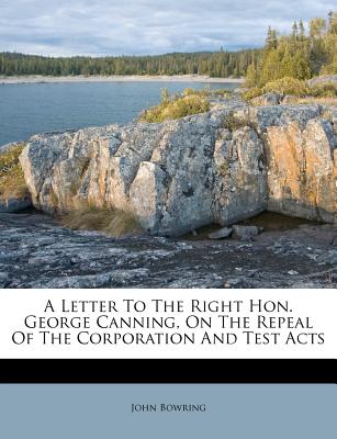 A Letter to the Right Hon. George Canning, on the Repeal of the Corporation and Test Acts - Bowring, John