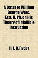 A Letter to William George Ward, Esq., D. PH: On His Theory of Infallible Instruction (Classic Reprint)