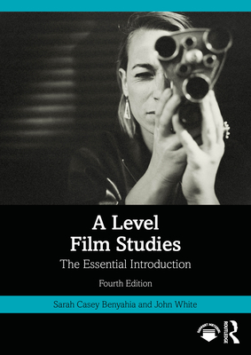 A Level Film Studies: The Essential Introduction - Casey Benyahia, Sarah, and White, John