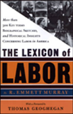 A Lexicon of Labor: More Then 500 Key Terms, Biographical Sketches, and Historical Hightlights Concering Labor in America - Murray, R Emmett, and Geoghegan, Thomas (Foreword by)