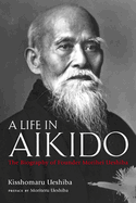 A Life in Aikido: The Biography of Founder Morihei Ueshiba