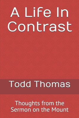 A Life In Contrast: Thoughts from the Sermon on the Mount - Thomas, Todd