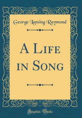 A Life in Song (Classic Reprint) - Raymond, George Lansing