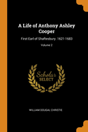 A Life of Anthony Ashley Cooper: First Earl of Shaftesbury. 1621-1683; Volume 2