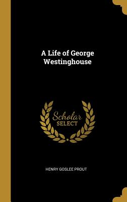 A Life of George Westinghouse - Prout, Henry Goslee