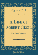 A Life of Robert Cecil: First Earl of Salisbury (Classic Reprint)